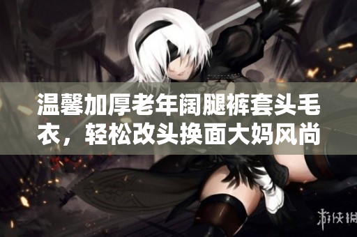 溫馨加厚老年闊腿褲套頭毛衣，輕松改頭換面大媽風(fēng)尚