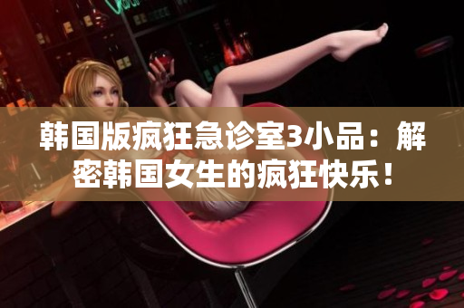 韓國版瘋狂急診室3小品：解密韓國女生的瘋狂快樂！