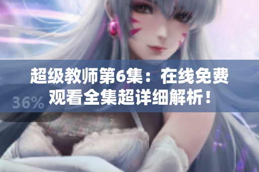 超級教師第6集：在線免費觀看全集超詳細解析！