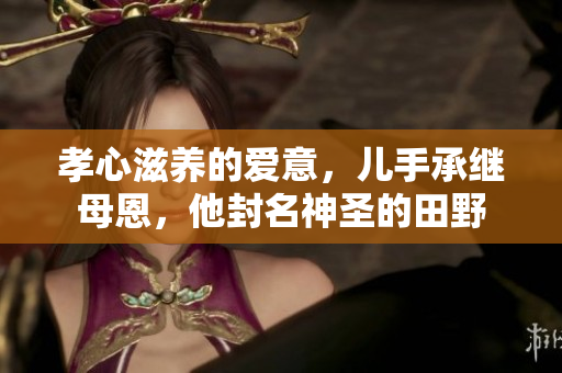 孝心滋養(yǎng)的愛意，兒手承繼母恩，他封名神圣的田野