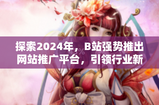 探索2024年，B站強勢推出網(wǎng)站推廣平臺，引領(lǐng)行業(yè)新起點