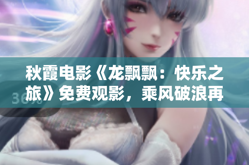 秋霞電影《龍飄飄：快樂之旅》免費(fèi)觀影，乘風(fēng)破浪再掀快樂熱潮！