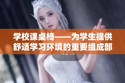 學(xué)校課桌椅——為學(xué)生提供舒適學(xué)習(xí)環(huán)境的重要組成部分