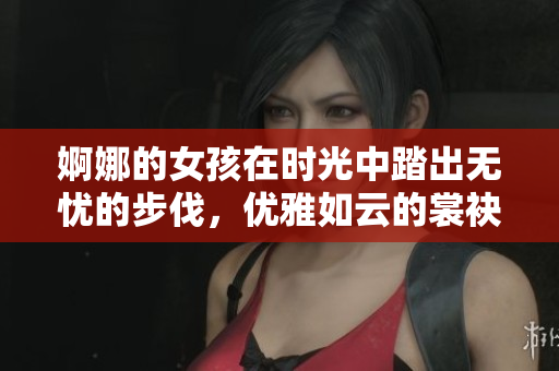 婀娜的女孩在時(shí)光中踏出無憂的步伐，優(yōu)雅如云的裳袂飄飄