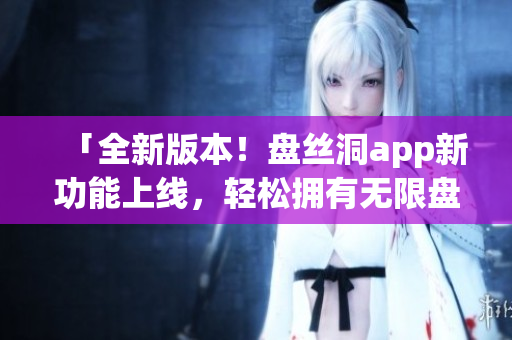 「全新版本！盤絲洞app新功能上線，輕松擁有無限盤幣！」
