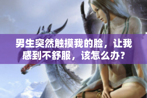 男生突然觸摸我的臉，讓我感到不舒服，該怎么辦？