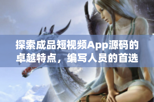 探索成品短視頻App源碼的卓越特點(diǎn)，編寫人員的首選