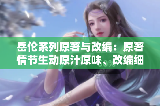岳倫系列原著與改編：原著情節(jié)生動原汁原味、改編細節(jié)巧妙大不同
