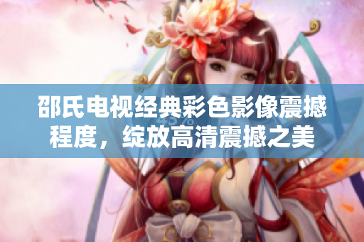 邵氏電視經(jīng)典彩色影像震撼程度，綻放高清震撼之美