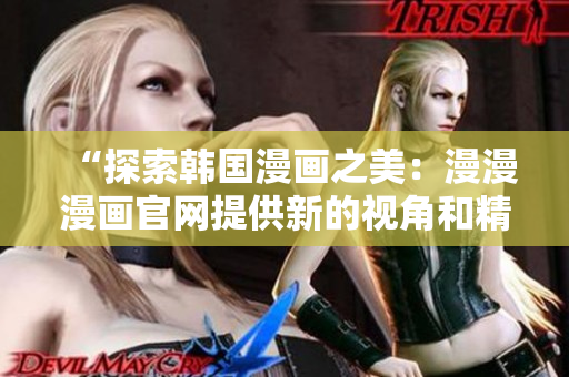 “探索韓國漫畫之美：漫漫漫畫官網(wǎng)提供新的視角和精彩體驗”