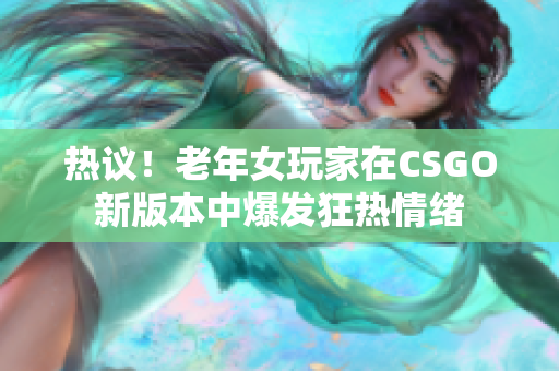 熱議！老年女玩家在CSGO新版本中爆發(fā)狂熱情緒