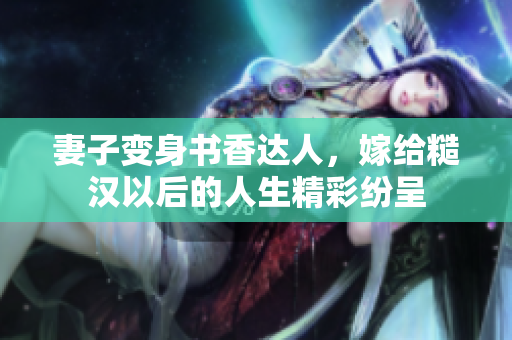 妻子變身書香達(dá)人，嫁給糙漢以后的人生精彩紛呈
