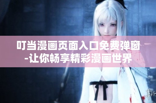 叮當(dāng)漫畫頁面入口免費(fèi)彈窗-讓你暢享精彩漫畫世界