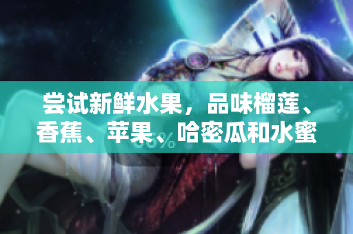 嘗試新鮮水果，品味榴蓮、香蕉、蘋果、哈密瓜和水蜜桃