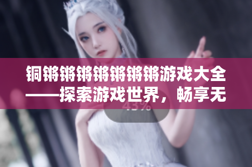 銅鏘鏘鏘鏘鏘鏘鏘游戲大全——探索游戲世界，暢享無(wú)限樂(lè)趣