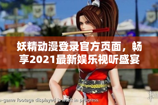 妖精動(dòng)漫登錄官方頁(yè)面，暢享2021最新娛樂(lè)視聽(tīng)盛宴