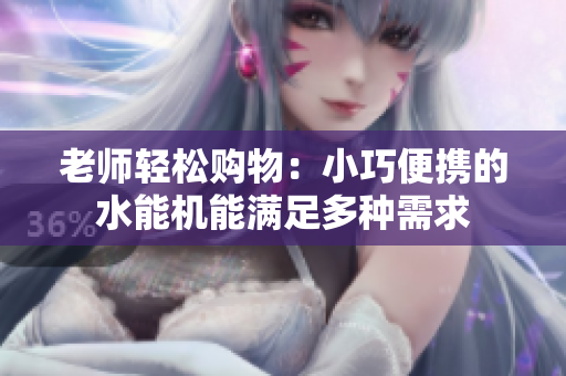 老師輕松購物：小巧便攜的水能機(jī)能滿足多種需求