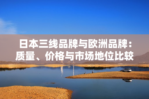 日本三線品牌與歐洲品牌：質(zhì)量、價(jià)格與市場(chǎng)地位比較