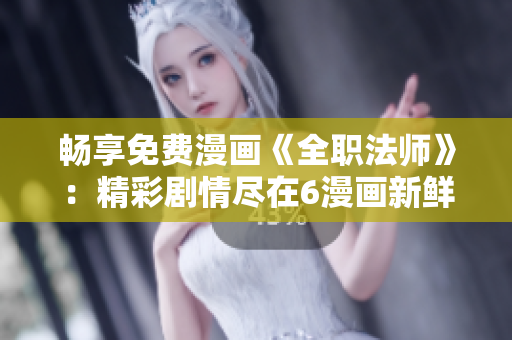 暢享免費(fèi)漫畫《全職法師》：精彩劇情盡在6漫畫新鮮上線！