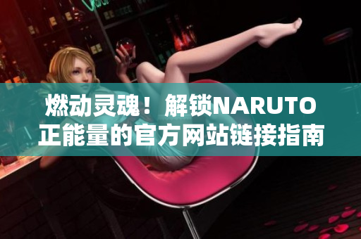 燃動(dòng)靈魂！解鎖NARUTO正能量的官方網(wǎng)站鏈接指南
