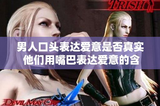 男人口頭表達愛意是否真實 他們用嘴巴表達愛意的含義