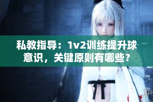 私教指導：1v2訓練提升球意識，關鍵原則有哪些？