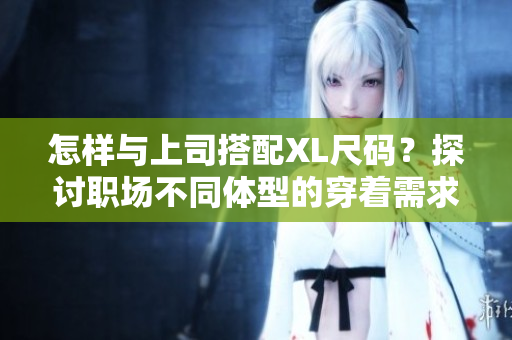 怎樣與上司搭配XL尺碼？探討職場不同體型的穿著需求