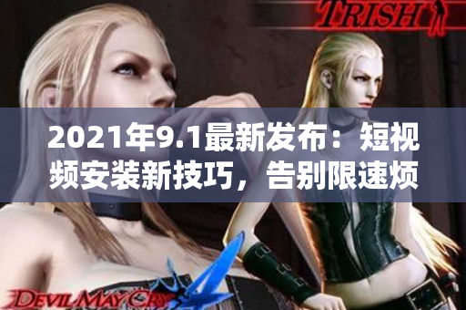 2021年9.1最新發(fā)布：短視頻安裝新技巧，告別限速煩惱
