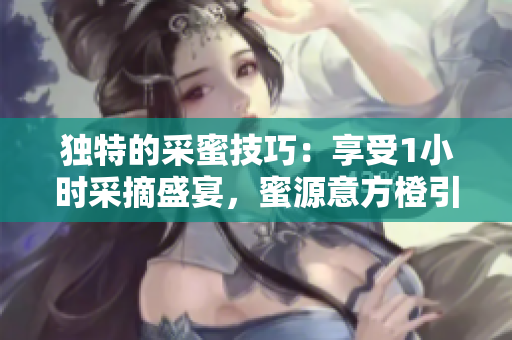 獨特的采蜜技巧：享受1小時采摘盛宴，蜜源意方橙引領新潮流！