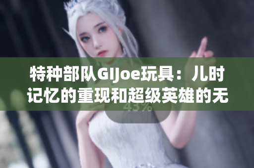 特種部隊GIJoe玩具：兒時記憶的重現(xiàn)和超級英雄的無限想象