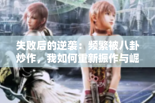 失敗后的逆襲：頻繁被八卦炒作，我如何重新振作與崛起