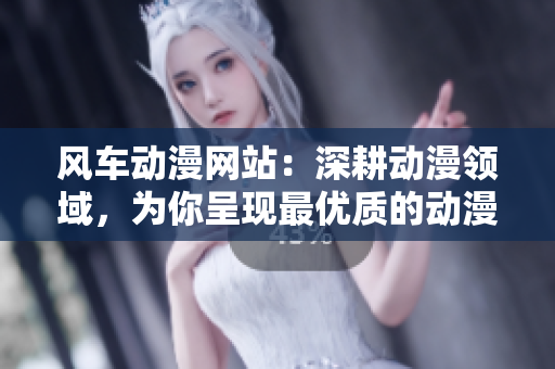 風車動漫網(wǎng)站：深耕動漫領域，為你呈現(xiàn)最優(yōu)質的動漫內容