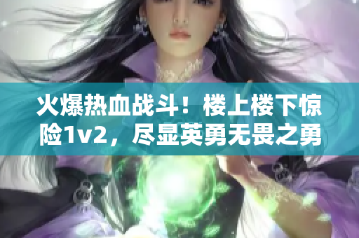 火爆熱血戰(zhàn)斗！樓上樓下驚險1v2，盡顯英勇無畏之勇