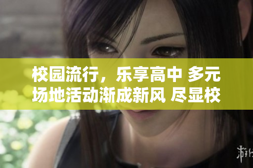 校園流行，樂(lè)享高中 多元場(chǎng)地活動(dòng)漸成新風(fēng) 盡顯校園活力