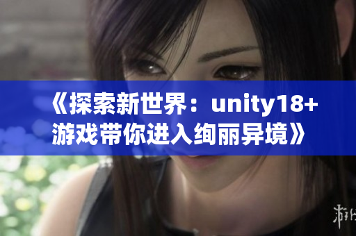 《探索新世界：unity18+游戲帶你進(jìn)入絢麗異境》