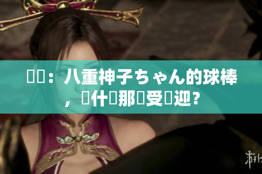 評論：八重神子ちゃん的球棒，為什麼那麼受歡迎？