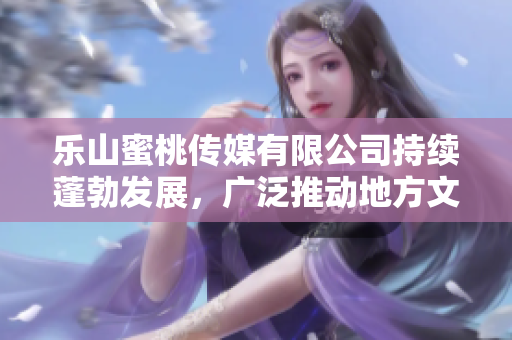 樂(lè)山蜜桃傳媒有限公司持續(xù)蓬勃發(fā)展，廣泛推動(dòng)地方文化產(chǎn)業(yè)發(fā)展。