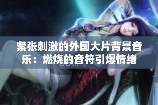 緊張刺激的外國(guó)大片背景音樂(lè)：燃燒的音符引爆情緒