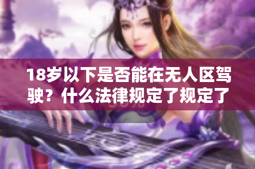 18歲以下是否能在無人區(qū)駕駛？什么法律規(guī)定了規(guī)定了約束？