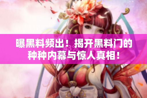 曝黑料頻出！揭開黑料門的種種內(nèi)幕與驚人真相！