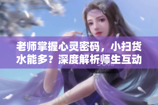 老師掌握心靈密碼，小掃貨水能多？深度解析師生互動的奧秘