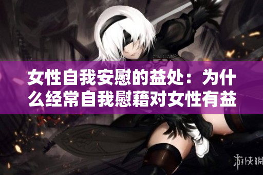 女性自我安慰的益處：為什么經常自我慰藉對女性有益？
