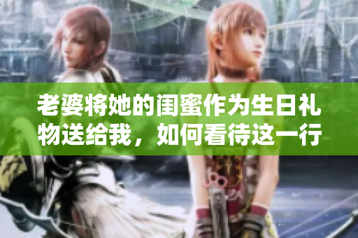 老婆將她的閨蜜作為生日禮物送給我，如何看待這一行為？