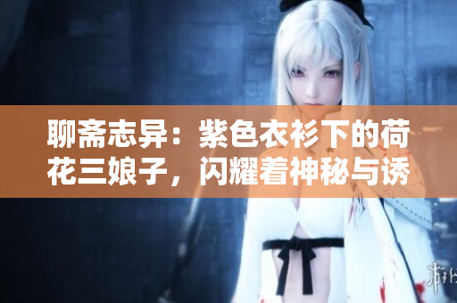 聊齋志異：紫色衣衫下的荷花三娘子，閃耀著神秘與誘惑
