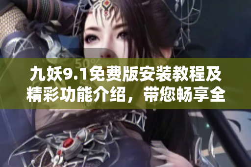 九妖9.1免費版安裝教程及精彩功能介紹，帶您暢享全新版本！