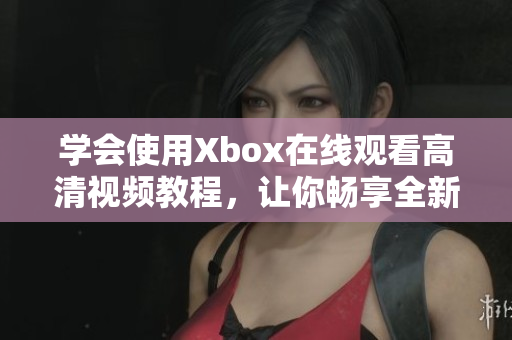 學(xué)會使用Xbox在線觀看高清視頻教程，讓你暢享全新視聽體驗！