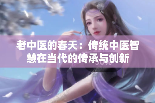 老中醫(yī)的春天：傳統(tǒng)中醫(yī)智慧在當代的傳承與創(chuàng)新