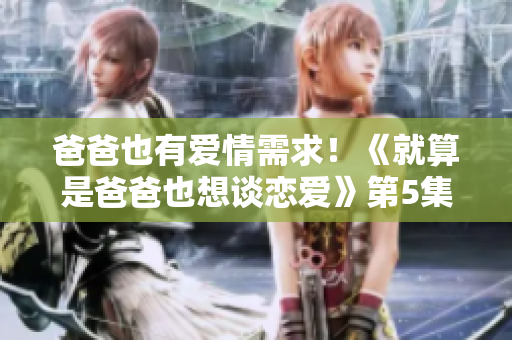 爸爸也有愛情需求！《就算是爸爸也想談戀愛》第5集引發(fā)新思考