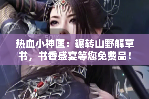 熱血小神醫(yī)：輾轉(zhuǎn)山野解草書(shū)，書(shū)香盛宴等您免費(fèi)品！