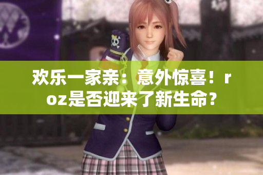 歡樂一家親：意外驚喜！roz是否迎來了新生命？